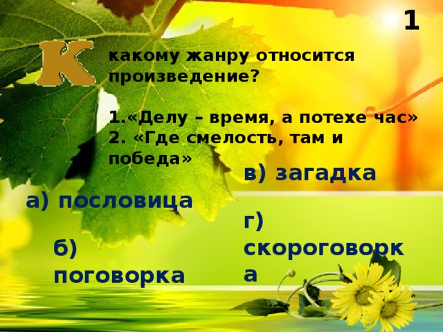 1 какому жанру относится произведение?  1.«Делу – время, а потехе час» 2. «Где смелость, там и победа» в) загадка а) пословица г) скороговорка б) поговорка 