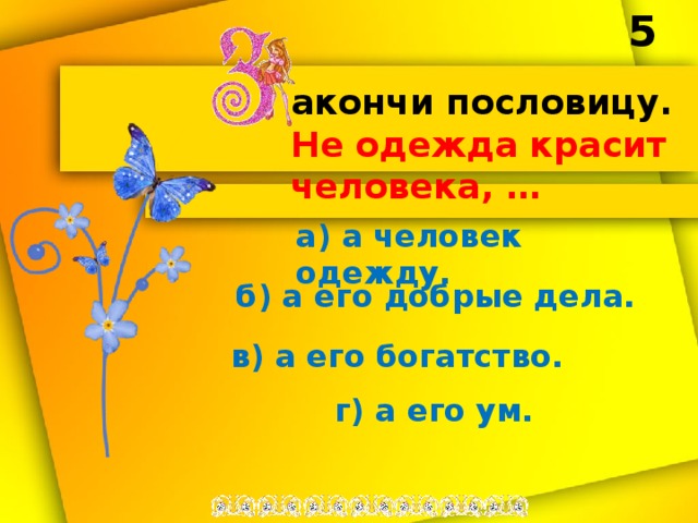 5 акончи пословицу. Не одежда красит человека, … а) а человек одежду. б) а его добрые дела. в) а его богатство. г) а его ум. 