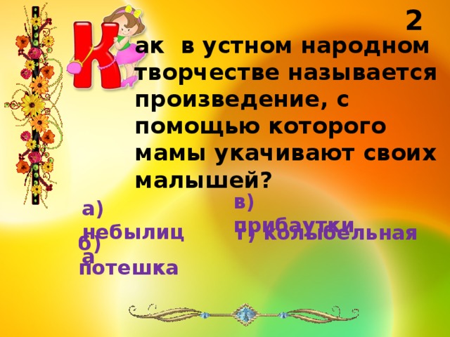 2 ак в устном народном творчестве называется произведение, с помощью которого мамы укачивают своих малышей? в) прибаутки а) небылица г) колыбельная б) потешка 