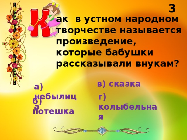 3 ак в устном народном творчестве называется произведение, которые бабушки рассказывали внукам? в) сказка а) небылица г) колыбельная б) потешка 