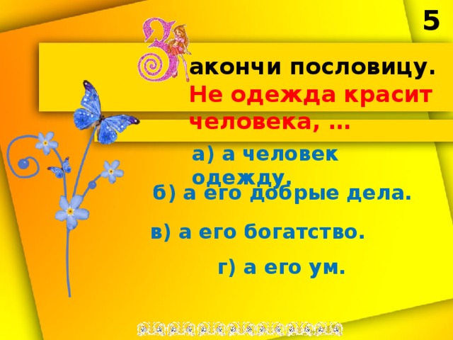 5 акончи пословицу. Не одежда красит человека, … а) а человек одежду. б) а его добрые дела. в) а его богатство. г) а его ум. 