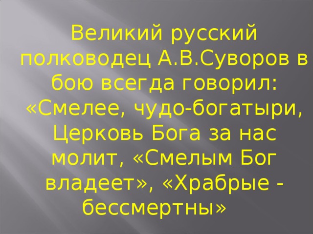 Великий русский полководец А.В.Суворов в бою всегда говорил: «Смелее, чудо-богатыри, Церковь Бога за нас молит, «Смелым Бог владеет», «Храбрые - бессмертны»