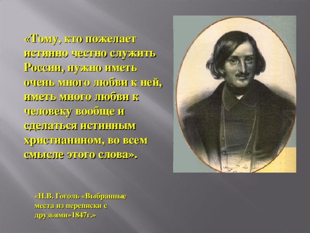 «Тому, кто пожелает истинно честно служить России, нужно иметь очень много любви к ней, иметь много любви к человеку вообще и сделаться истинным христианином, во всем смысле этого слова». «Н.В. Гоголь «Выбранные места из переписки с друзьями»1847г.»