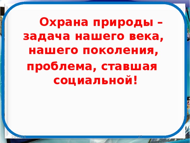  Охрана природы – задача нашего века, нашего поколения, проблема, ставшая социальной! 10/19/16  