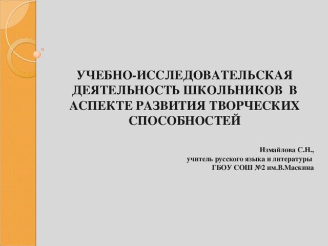       УЧЕБНО-ИССЛЕДОВАТЕЛЬСКАЯ ДЕЯТЕЛЬНОСТЬ ШКОЛЬНИКОВ В АСПЕКТЕ РАЗВИТИЯ ТВОРЧЕСКИХ СПОСОБНОСТЕЙ   Измайлова С.Н., учитель русского языка и литературы ГБОУ СОШ №2 им.В.Маскина  