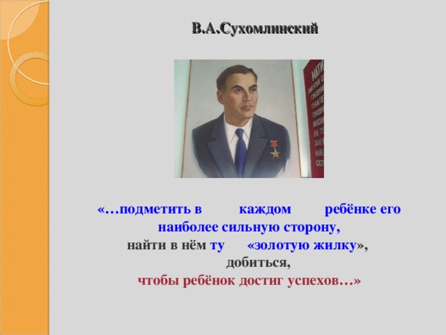  В.А.Сухомлинский     «…подметить в каждом ребёнке его наиболее сильную сторону, найти в нём ту «золотую жилку »,  добиться, чтобы ребёнок достиг успехов…» 