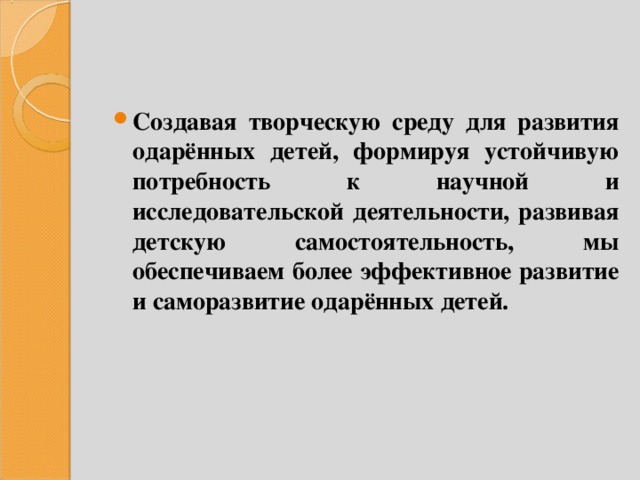 Создавая творческую среду для развития одарённых детей, формируя устойчивую потребность к научной и исследовательской деятельности, развивая детскую самостоятельность, мы обеспечиваем более эффективное развитие и саморазвитие одарённых детей. 