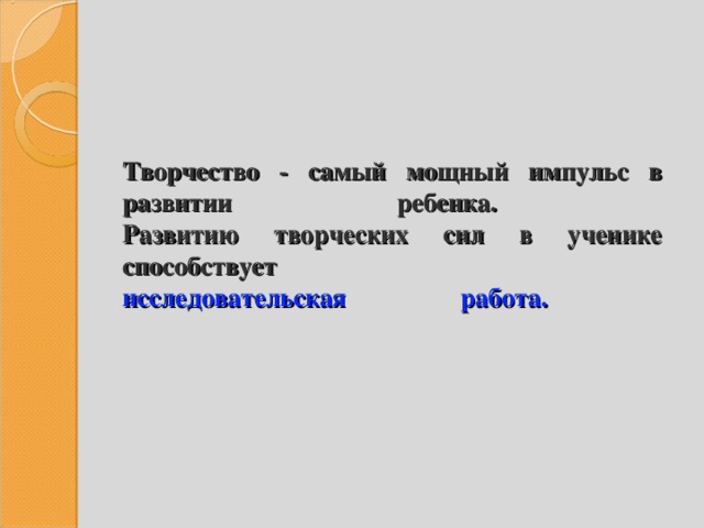 Творчество - самый мощный импульс в развитии ребенка.  Развитию творческих сил в ученике способствует  исследовательская работа.   