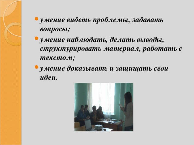 умение видеть проблемы, задавать вопросы; умение наблюдать, делать выводы, структурировать материал, работать с текстом; умение доказывать и защищать свои идеи.  