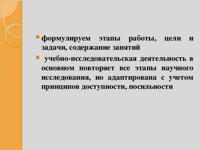 формулируем этапы работы, цели и задачи, содержание занятий  учебно-исследовательская деятельность в основном повторяет все этапы научного исследования, но адаптирована с учетом принципов доступности, посильности  