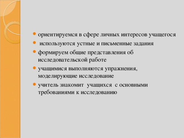 ориентируемся в сфере личных интересов учащегося  используются устные и письменные задания формируем общие представления об исследовательской работе учащимися выполняются упражнения, моделирующие исследование учитель знакомит учащихся с основными требованиями к исследованию  