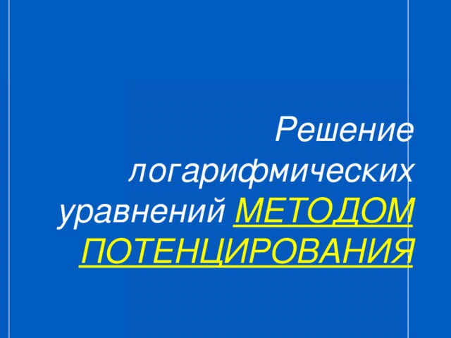 Решение логарифмических уравнений МЕТОДОМ  ПОТЕНЦИРОВАНИЯ   