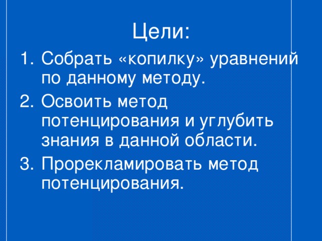 Цели: Собрать «копилку» уравнений по данному методу. Освоить метод потенцирования и углубить знания в данной области. Прорекламировать метод потенцирования. 