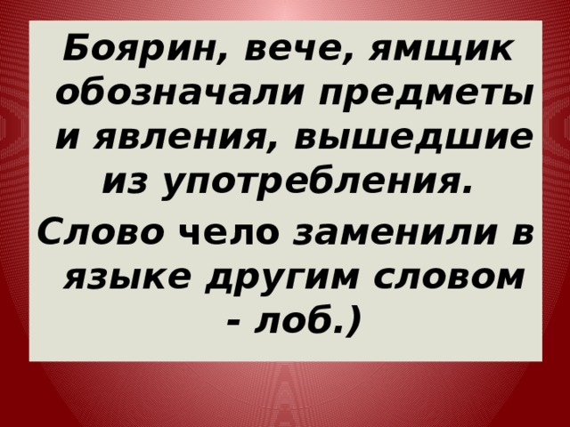  Боярин, вече, ямщик обозначали предметы и явления, вышедшие из употребления. Слово чело заменили в языке другим словом - лоб.) 