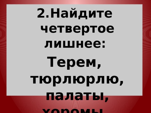 2.Найдите четвертое лишнее: Терем, тюрлюрлю, палаты, хоромы.  
