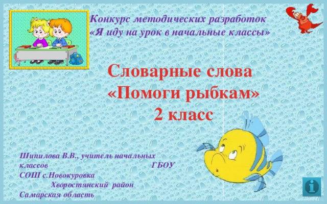 Конкурс методических разработок «Я иду на урок в начальные классы» Словарные слова «Помоги рыбкам» 2 класс Шипилова В.В., учитель начальных классов ГБОУ СОШ с.Новокуровка Хворостянский район Самарская область 