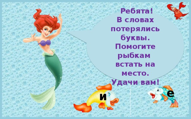  Ребята! В словах потерялись буквы. Помогите рыбкам встать на место. Удачи вам! е и 