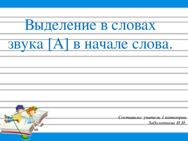 Выделение в словах звука [А] в начале слова. Составила: учитель 1 категории Заболотнева И.И.