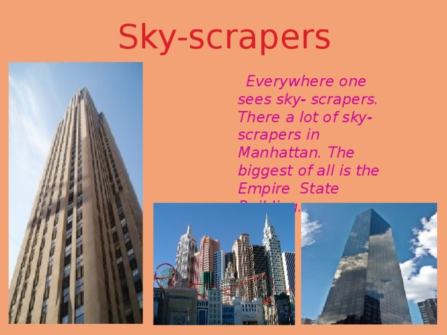 Sky-scrapers  Everywhere one sees sky- scrapers. There a lot of sky-scrapers in Manhattan. The biggest of all is the Empire State Building. 