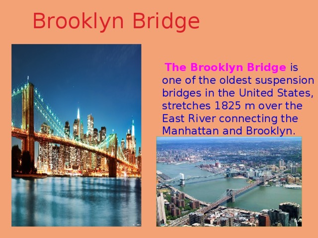 Brooklyn Bridge  The Brooklyn Bridge is one of the oldest suspension bridges in the United States, stretches 1825 m over the East River connecting the Manhattan and Brooklyn. 