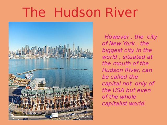 The Hudson River  However , the city of New York , the biggest city in the world , situated at the mouth of the Hudson River, can be called the capital not only of the USA but even of the whole capitalist world. 