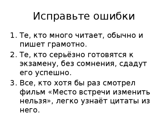 Исправьте ошибки Те, кто много читает, обычно и пишет грамотно. Те, кто серьёзно готовятся к экзамену, без сомнения, сдадут его успешно. Все, кто хотя бы раз смотрел фильм «Место встречи изменить нельзя», легко узнаёт цитаты из него.   