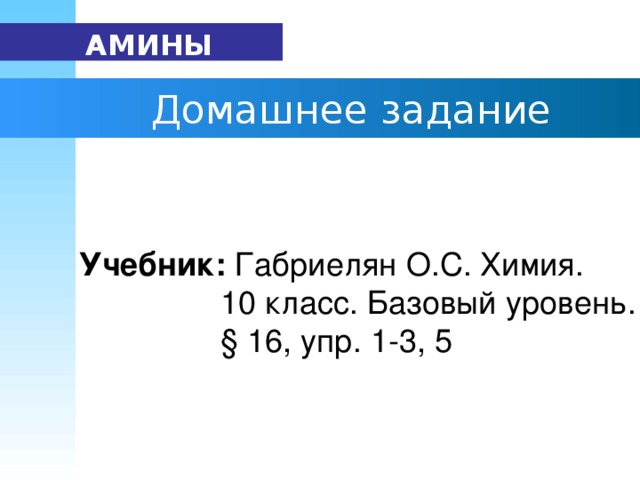 АМИНЫ   Домашнее задание  Учебник: Габриелян О.С. Химия.  10 класс. Базовый уровень.  § 16, упр. 1-3, 5