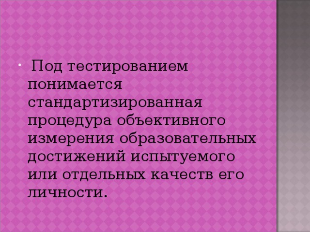Под тестированием понимается стандартизированная процедура объективного измерения образовательных достижений испытуемого или отдельных качеств его личности. 