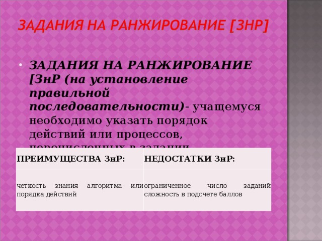 ЗАДАНИЯ НА РАНЖИРОВАНИЕ [ЗнР (на установление правильной последовательности) - учащемуся необходимо указать порядок действий или процессов, перечисленных в задании.  ПРЕИМУЩЕСТВА ЗнР: четкость знания алгоритма или порядка действий НЕДОСТАТКИ ЗнР: ограниченное число заданий сложность в подсчете баллов 