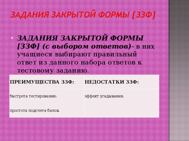 ЗАДАНИЯ ЗАКРЫТОЙ ФОРМЫ [ЗЗФ] (с выбором ответов) - в них учащиеся выбирают правильный ответ из данного набора ответов к тестовому заданию.  ПРЕИМУЩЕСТВА ЗЗФ: быстрота тестирования; НЕДОСТАТКИ ЗЗФ: простота подсчета балов. эффект угадывания.   
