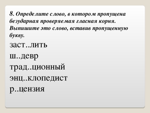 8 . Определите слово, в котором пропущена безударная проверяемая гласная корня.  Выпишите это слово, вставив пропущенную букву. заст..лить ш..девр трад..ционный энц..клопедист р..цензия 