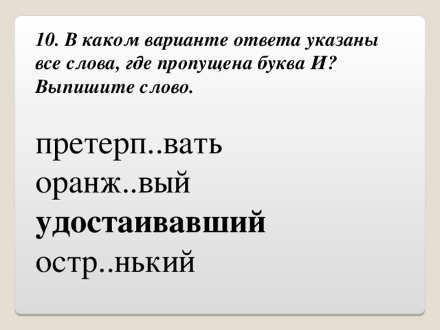 10. В каком варианте ответа указаны все слова, где пропущена буква И?  Выпишите слово. претерп..вать оранж..вый удостаивавший остр..нький 