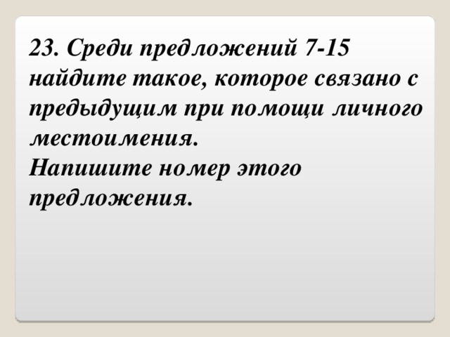 23. Среди предложений 7-15 найдите такое, которое связано с предыдущим при помощи личного местоимения.  Напишите номер этого предложения. 