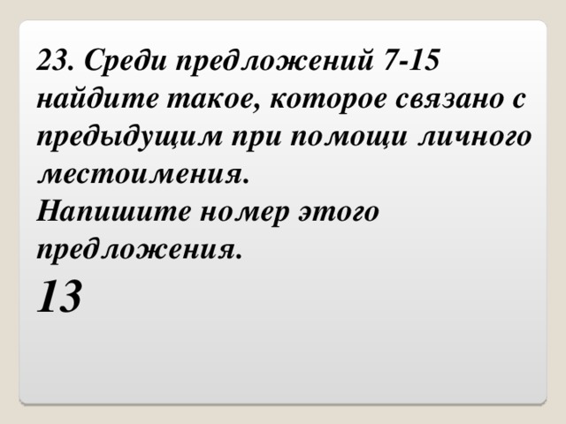 23. Среди предложений 7-15 найдите такое, которое связано с предыдущим при помощи личного местоимения.  Напишите номер этого предложения. 13 