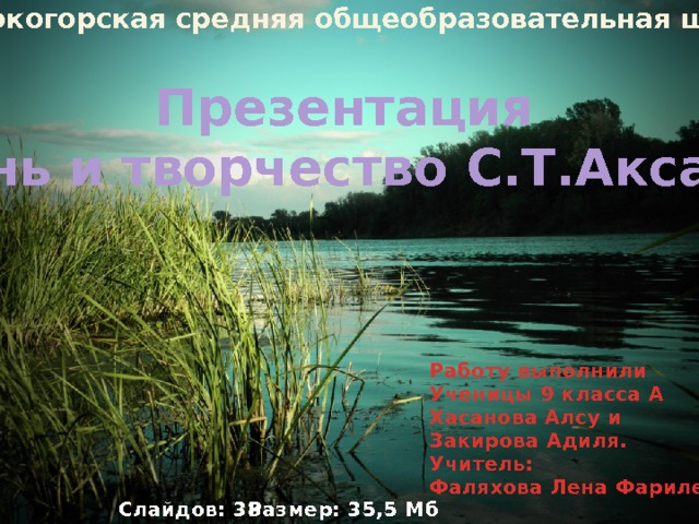 МОУ « Высокогорская средняя общеобразовательная школа №3 » Презентация «Жизнь и творчество С.Т.Аксакова» Работу выполнили Ученицы 9 класса А Хасанова Алсу и Закирова Адиля.  Учитель: Фаляхова Лена Фарилевна Слайдов: 38 Размер: 35,5 Мб 