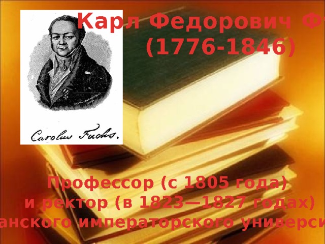 Карл Федорович Фукс (1776-1846) Профессор (с 1805 года)  и ректор (в 1823—1827 годах)  Казанского императорского университета. 