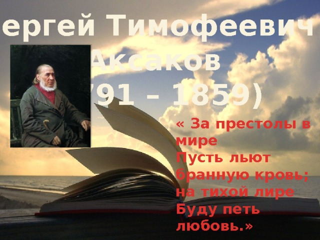 Сергей Тимофеевич Аксаков (1791 – 1859) « За престолы в мире Пусть льют бранную кровь; на тихой лире Буду петь любовь.»    