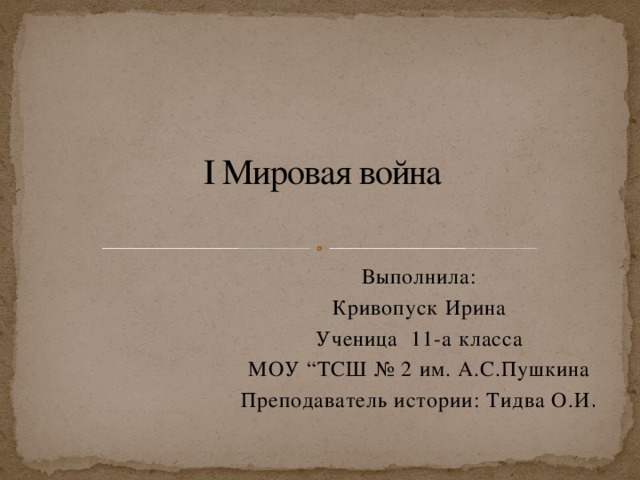 I Мировая война Выполнила: Кривопуск Ирина Ученица 11-а класса МОУ “ТСШ № 2 им. А.С.Пушкина Преподаватель истории: Тидва О.И . 