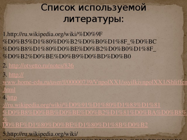 Список используемой литературы: 1.http://ru.wikipedia.org/wiki/%D0%9F%D0%B5%D1%80%D0%B2%D0%B0%D1%8F_%D0%BC%D0%B8%D1%80%D0%BE%D0%B2%D0%B0%D1%8F_%D0%B2%D0%BE%D0%B9%D0%BD%D0%B0 2. http:// otvetto.ru/notes/836 3. http:// www.home-edu.ru/user/f/00000739/VnpolXX1/ssyilkivnpolXX1/Shliffen.html 4. http ://ru.wikipedia.org/wiki/%D0%91%D1%80%D1%83%D1%81%D0%B8%D0%BB%D0%BE%D0%B2%D1%81%D0%BA%D0%B8%D0%B9_% D0%BF%D1%80%D0%BE%D1%80%D1%8B%D0%B2 5.http://ru.wikipedia.org/wiki/%D0%91%D0%B8%D1%82%D0%B2%D0%B0_%D0%BD%D0%B0_% D0%A1%D0%BE%D0%BC%D0%BC%D0%B5 