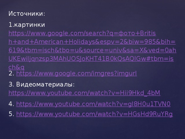 Источники: 1.картинки https://www.google.com/search?q=фото+British+and+American+Holidays&espv=2&biw=985&bih=619&tbm=isch&tbo=u&source=univ&sa=X&ved=0ahUKEwiIjqnzsp3MAhUOSJoKHT41B0kQsAQIGw#tbm=isch&q 2. https://www.google.com/imgres?imgurl 3. Видеоматериалы: https://www.youtube.com/watch?v=Hii9Hkd_4bM  4. https://www.youtube.com/watch?v=gI8H0u1TVN0  5. https://www.youtube.com/watch?v=HGsHd9RuYRg