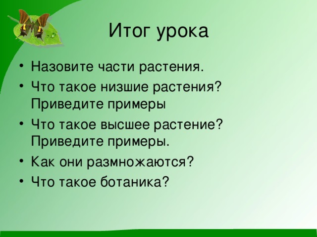 Итог урока Назовите части растения. Что такое низшие растения? Приведите примеры Что такое высшее растение? Приведите примеры. Как они размножаются? Что такое ботаника? 