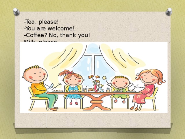 -Tea, please!  -You are welcome!  -Coffee? No, thank you!  Milk, please 