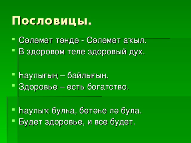 Пословицы. Сәләмәт тәндә - Сәләмәт аҡыл. В здоровом теле здоровый дух.  Һаулығың – байлығың. Здоровье – есть богатство.  Һаулыҡ булһа, бөтәһе лә була. Будет здоровье, и все будет. 