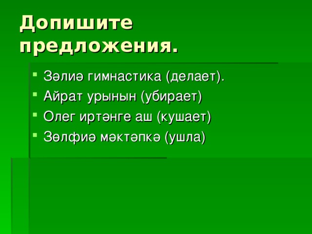 Допишите предложения.   Зәлиә гимнастика (делает). Айрат урынын (убирает) Олег иртәнге аш (кушает) Зөлфиә мәктәпкә (ушла)  