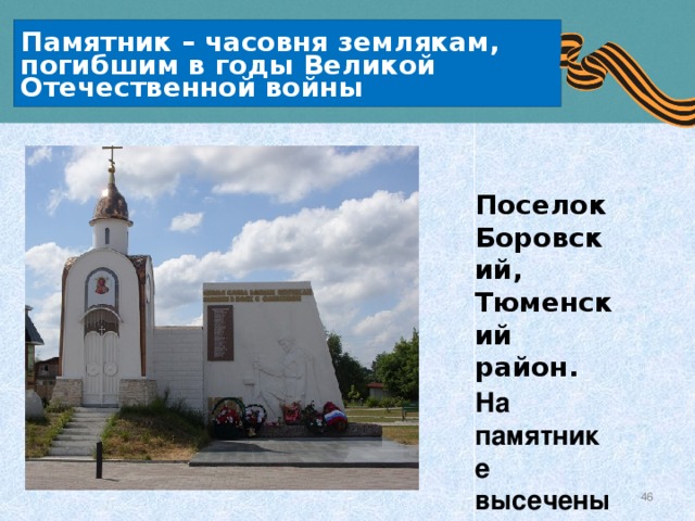 Памятник – часовня землякам, погибшим в годы Великой Отечественной войны Поселок Боровский, Тюменский район. На памятнике высечены имена 24 погибших односельчан.  