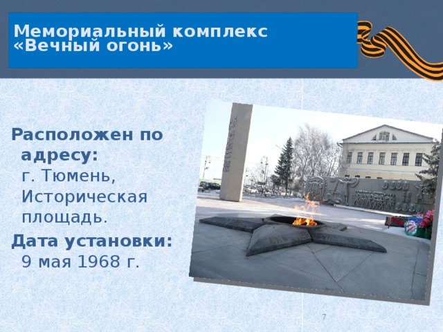  Мемориальный комплекс  «Вечный огонь»    Расположен по адресу:  г. Тюмень, Историческая площадь.  Дата установки:  9 мая 1968 г.  