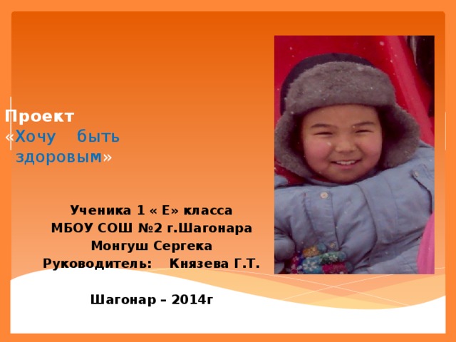     Проект   « Хочу быть  здоровым » Ученика 1 « Е» класса МБОУ СОШ №2 г.Шагонара Монгуш Сергека Руководитель: Князева Г.Т.  Шагонар – 2014г  