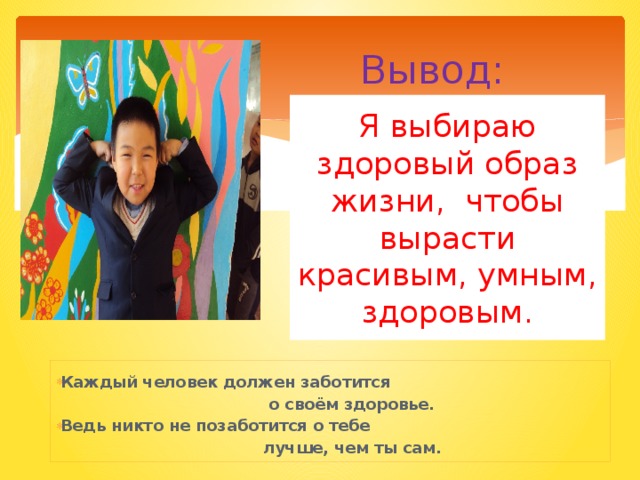  Вывод: Я выбираю здоровый образ жизни, чтобы вырасти красивым, умным, здоровым.  Каждый человек должен заботится  о своём здоровье. Ведь никто не позаботится о тебе  лучше, чем ты сам.  