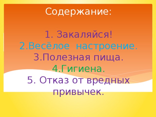 Содержание:   1. Закаляйся!  2.Весёлое настроение.  3.Полезная пища.  4.Гигиена.  5. Отказ от вредных привычек. 