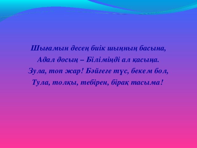 Шығамын десең биік шыңның басына, Адал досың – Біліміңді ал қасыңа. Зула, топ жар! Бәйгеге түс, бекем бол, Тула, толқы, тебірен , бірақ тасыма!  